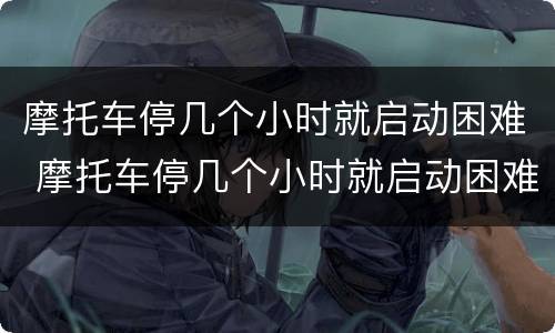 摩托车停几个小时就启动困难 摩托车停几个小时就启动困难怎么回事