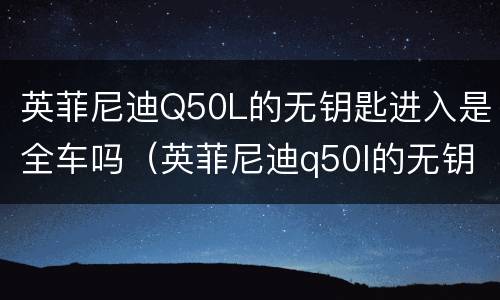 英菲尼迪Q50L的无钥匙进入是全车吗（英菲尼迪q50l的无钥匙进入是全车吗视频）