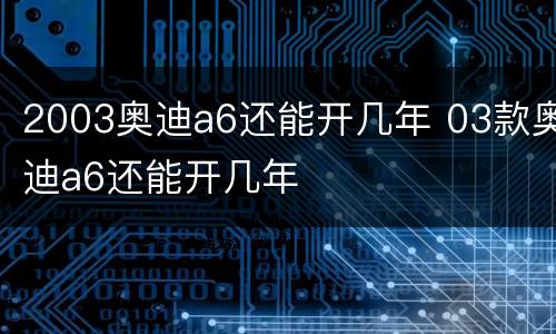 2003奥迪a6还能开几年 03款奥迪a6还能开几年