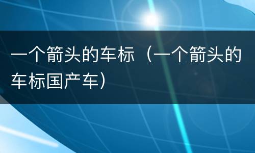 一个箭头的车标（一个箭头的车标国产车）