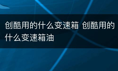 创酷用的什么变速箱 创酷用的什么变速箱油