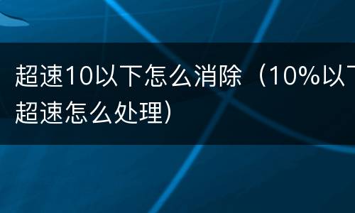 超速10以下怎么消除（10%以下超速怎么处理）