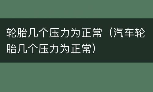 轮胎几个压力为正常（汽车轮胎几个压力为正常）