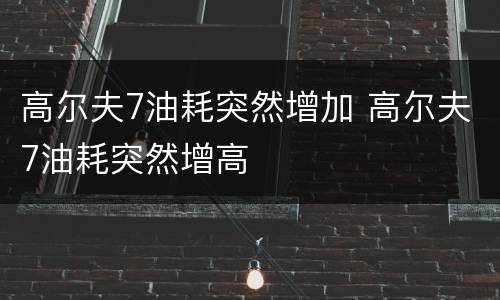 高尔夫7油耗突然增加 高尔夫7油耗突然增高