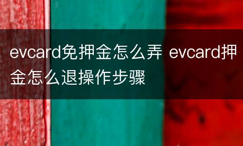 evcard免押金怎么弄 evcard押金怎么退操作步骤