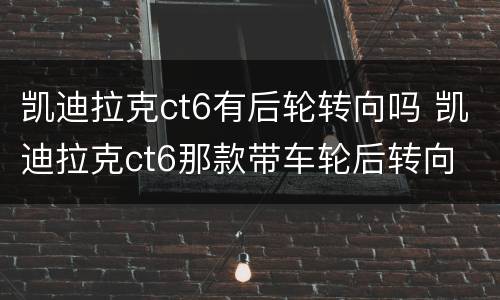 凯迪拉克ct6有后轮转向吗 凯迪拉克ct6那款带车轮后转向