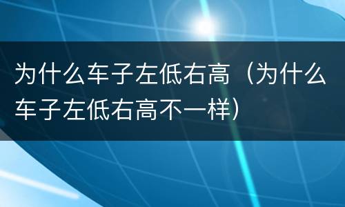 为什么车子左低右高（为什么车子左低右高不一样）