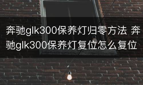 奔驰glk300保养灯归零方法 奔驰glk300保养灯复位怎么复位