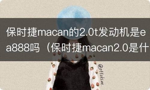 保时捷macan的2.0t发动机是ea888吗（保时捷macan2.0是什么发动机）