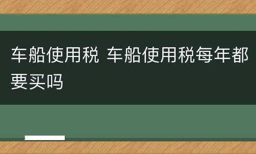 车船使用税 车船使用税每年都要买吗