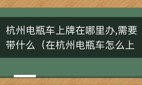 杭州电瓶车上牌在哪里办,需要带什么（在杭州电瓶车怎么上牌照）