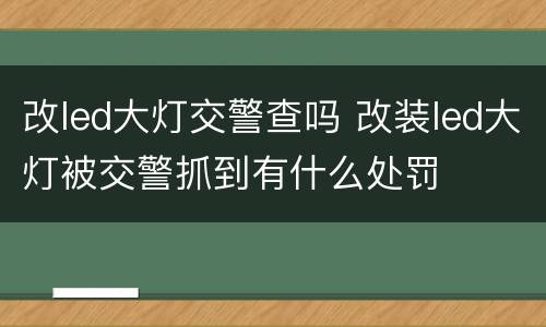 改led大灯交警查吗 改装led大灯被交警抓到有什么处罚