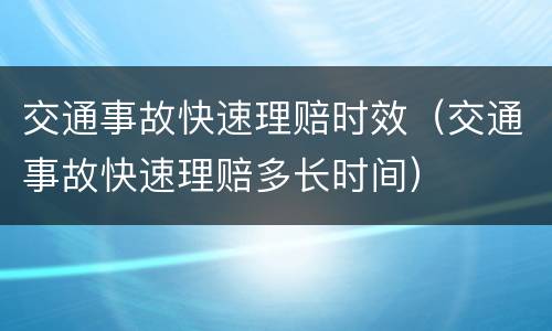 交通事故快速理赔时效（交通事故快速理赔多长时间）