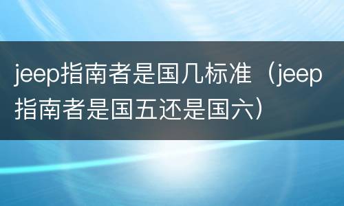 jeep指南者是国几标准（jeep指南者是国五还是国六）