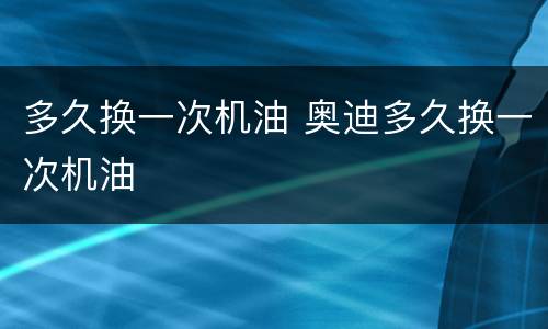 多久换一次机油 奥迪多久换一次机油