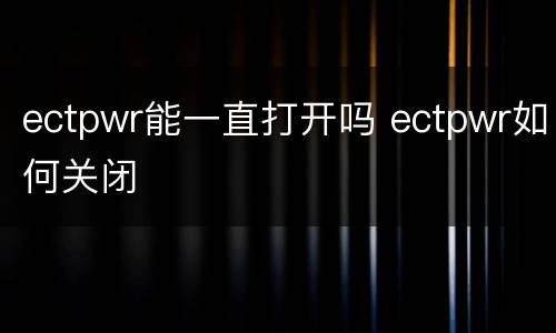 ectpwr能一直打开吗 ectpwr如何关闭