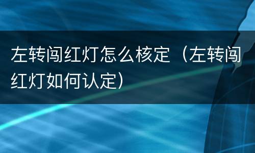 左转闯红灯怎么核定（左转闯红灯如何认定）