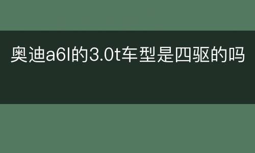 奥迪a6l的3.0t车型是四驱的吗