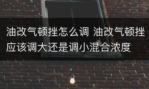 油改气顿挫怎么调 油改气顿挫应该调大还是调小混合浓度