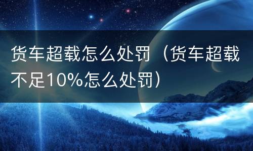 货车超载怎么处罚（货车超载不足10%怎么处罚）