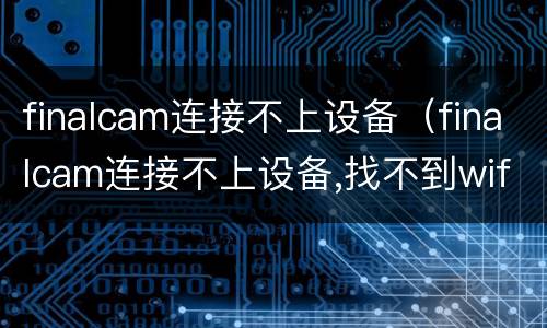 finalcam连接不上设备（finalcam连接不上设备,找不到wifi）