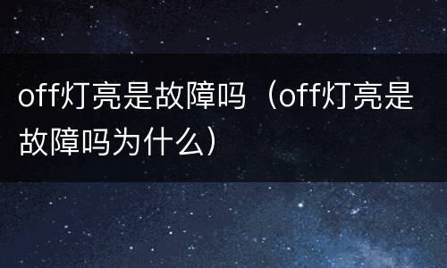 off灯亮是故障吗（off灯亮是故障吗为什么）