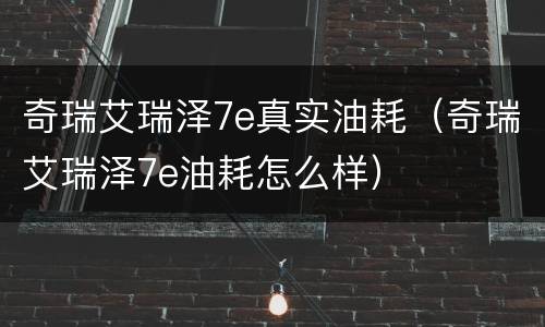 奇瑞艾瑞泽7e真实油耗（奇瑞艾瑞泽7e油耗怎么样）