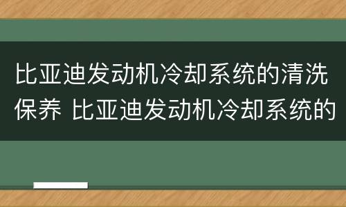 比亚迪发动机冷却系统的清洗保养 比亚迪发动机冷却系统的清洗保养费用