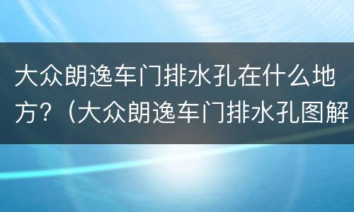 大众朗逸车门排水孔在什么地方?（大众朗逸车门排水孔图解）