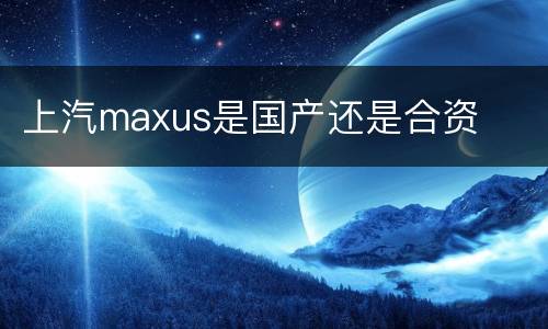 上汽maxus是国产还是合资