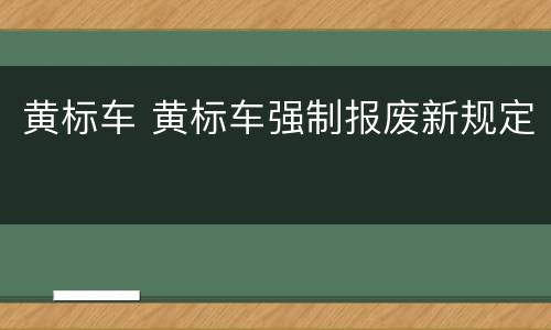 黄标车 黄标车强制报废新规定