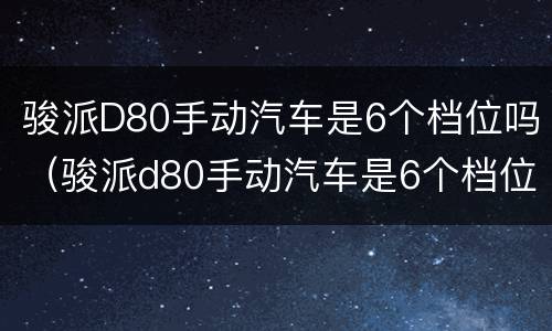 骏派D80手动汽车是6个档位吗（骏派d80手动汽车是6个档位吗视频）