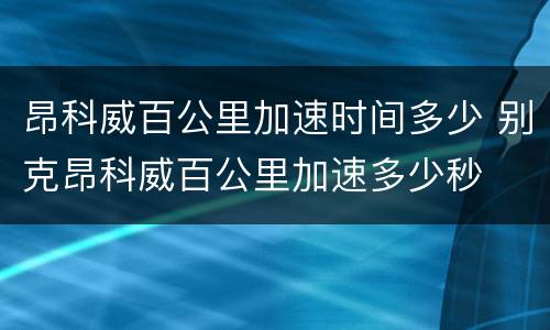 昂科威百公里加速时间多少 别克昂科威百公里加速多少秒