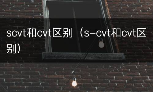 scvt和cvt区别（s-cvt和cvt区别）