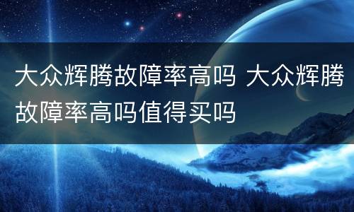 大众辉腾故障率高吗 大众辉腾故障率高吗值得买吗