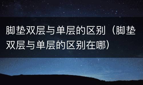 脚垫双层与单层的区别（脚垫双层与单层的区别在哪）