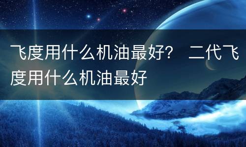 飞度用什么机油最好？ 二代飞度用什么机油最好