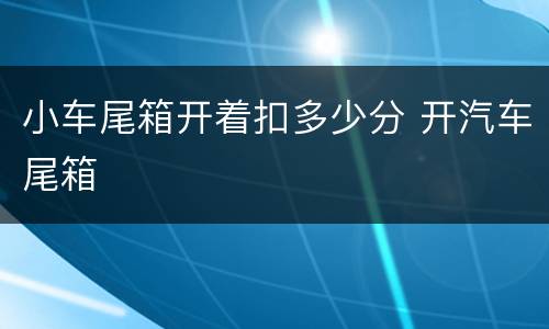 小车尾箱开着扣多少分 开汽车尾箱