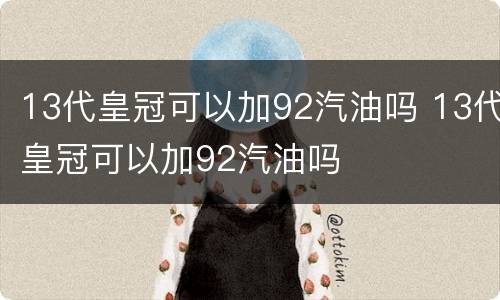 13代皇冠可以加92汽油吗 13代皇冠可以加92汽油吗