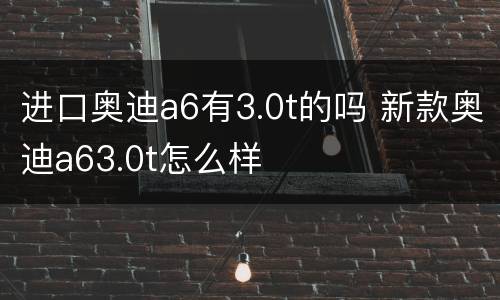 进口奥迪a6有3.0t的吗 新款奥迪a63.0t怎么样