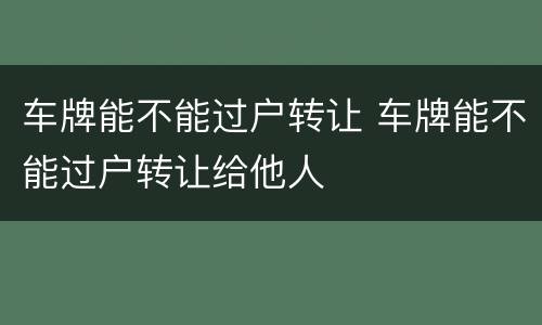 车牌能不能过户转让 车牌能不能过户转让给他人