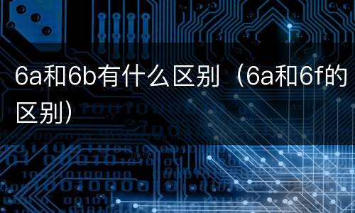 6a和6b有什么区别（6a和6f的区别）