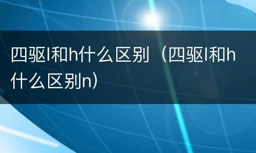 四驱l和h什么区别（四驱l和h什么区别n）