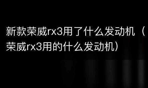 新款荣威rx3用了什么发动机（荣威rx3用的什么发动机）