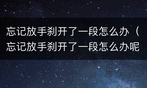 忘记放手刹开了一段怎么办（忘记放手刹开了一段怎么办呢）