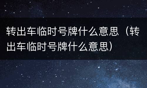 转出车临时号牌什么意思（转出车临时号牌什么意思）