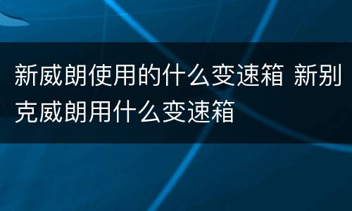 新威朗使用的什么变速箱 新别克威朗用什么变速箱