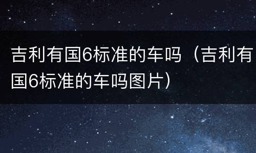 吉利有国6标准的车吗（吉利有国6标准的车吗图片）