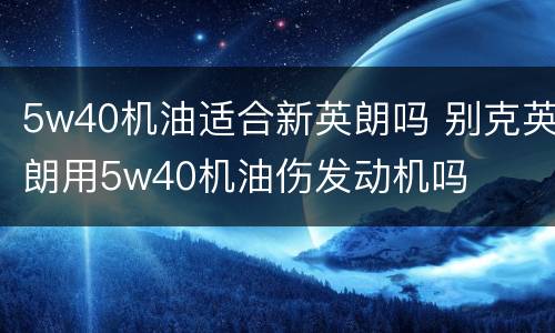 5w40机油适合新英朗吗 别克英朗用5w40机油伤发动机吗