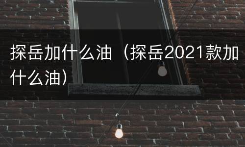 探岳加什么油（探岳2021款加什么油）